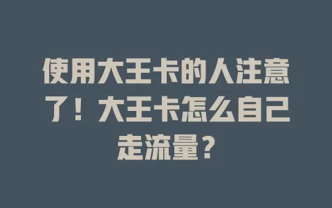 使用大王卡的人注意了！大王卡怎么自己走流量？