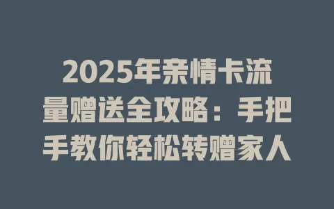 2025年亲情卡流量赠送全攻略：手把手教你轻松转赠家人