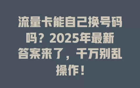 流量卡能自己换号码吗？2025年最新答案来了，千万别乱操作！