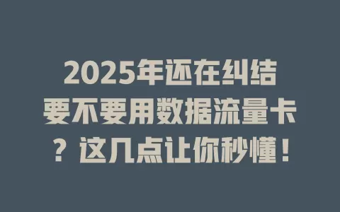 2025年还在纠结要不要用数据流量卡？这几点让你秒懂！