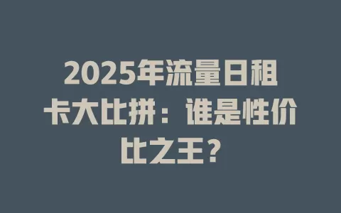 2025年流量日租卡大比拼：谁是性价比之王？