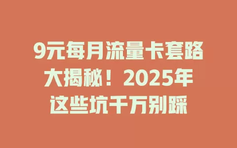 9元每月流量卡套路大揭秘！2025年这些坑千万别踩