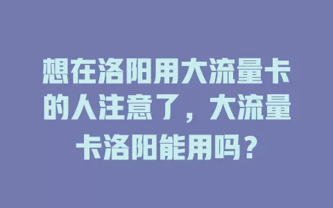 想在洛阳用大流量卡的人注意了，大流量卡洛阳能用吗？