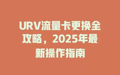 URV流量卡更换全攻略，2025年最新操作指南