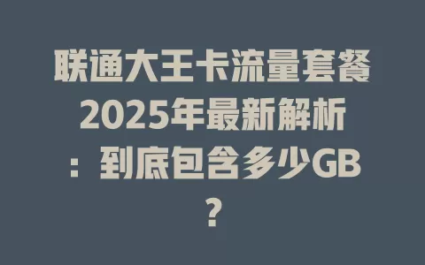 联通大王卡流量套餐2025年最新解析：到底包含多少GB？