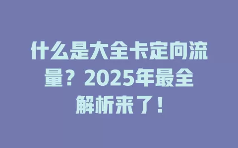 什么是大全卡定向流量？2025年最全解析来了！