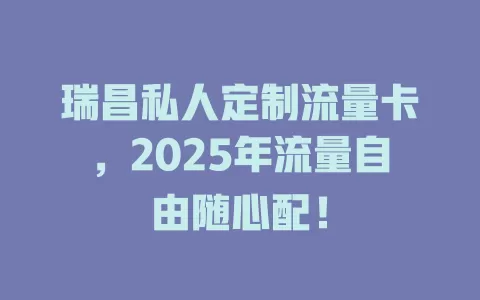 瑞昌私人定制流量卡，2025年流量自由随心配！