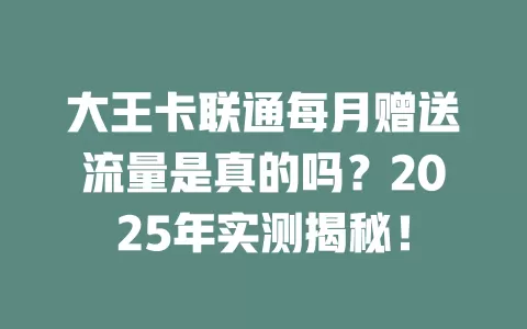 大王卡联通每月赠送流量是真的吗？2025年实测揭秘！