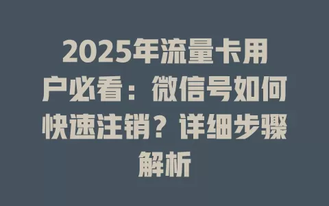 2025年流量卡用户必看：微信号如何快速注销？详细步骤解析