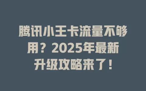 腾讯小王卡流量不够用？2025年最新升级攻略来了！