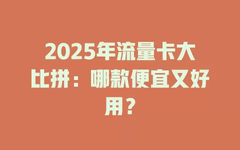 2025年流量卡大比拼：哪款便宜又好用？