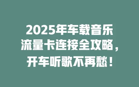 2025年车载音乐流量卡连接全攻略，开车听歌不再愁！