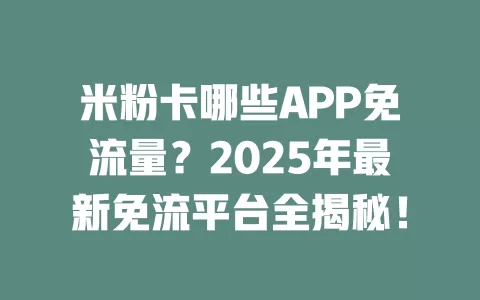 米粉卡哪些APP免流量？2025年最新免流平台全揭秘！