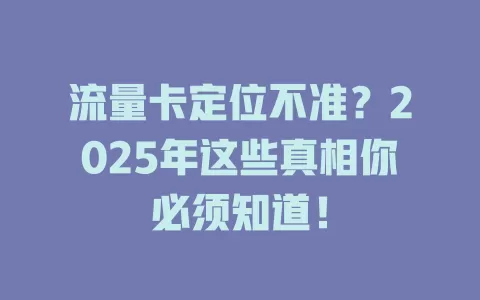 流量卡定位不准？2025年这些真相你必须知道！