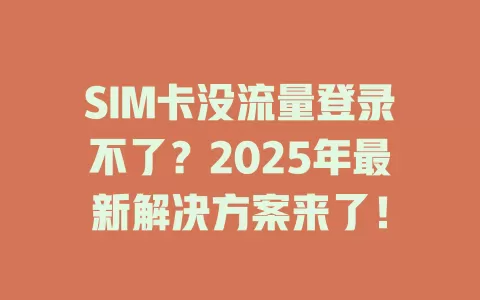 SIM卡没流量登录不了？2025年最新解决方案来了！
