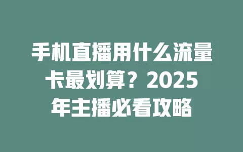 手机直播用什么流量卡最划算？2025年主播必看攻略