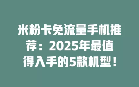 米粉卡免流量手机推荐：2025年最值得入手的5款机型！