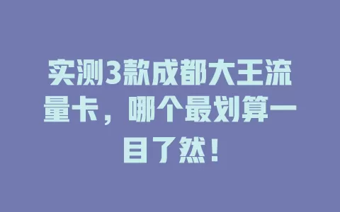 实测3款成都大王流量卡，哪个最划算一目了然！