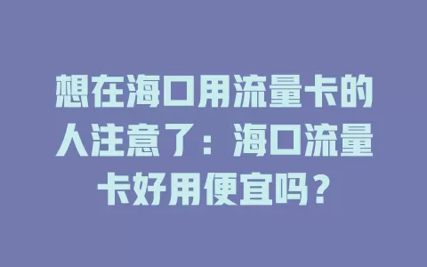 想在海口用流量卡的人注意了：海口流量卡好用便宜吗？