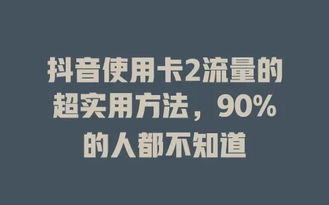 抖音使用卡2流量的超实用方法，90%的人都不知道