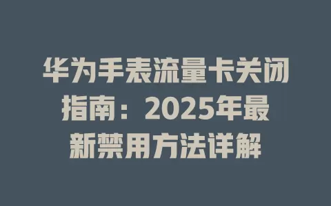 华为手表流量卡关闭指南：2025年最新禁用方法详解