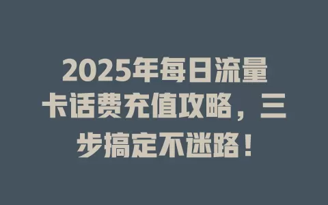 2025年每日流量卡话费充值攻略，三步搞定不迷路！