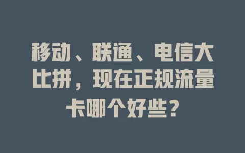 移动、联通、电信大比拼，现在正规流量卡哪个好些？