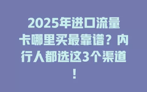 2025年进口流量卡哪里买最靠谱？内行人都选这3个渠道！