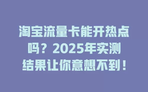 淘宝流量卡能开热点吗？2025年实测结果让你意想不到！