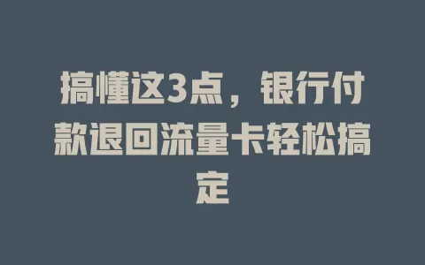 搞懂这3点，银行付款退回流量卡轻松搞定