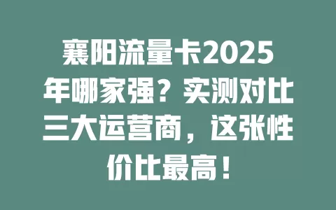 襄阳流量卡2025年哪家强？实测对比三大运营商，这张性价比最高！
