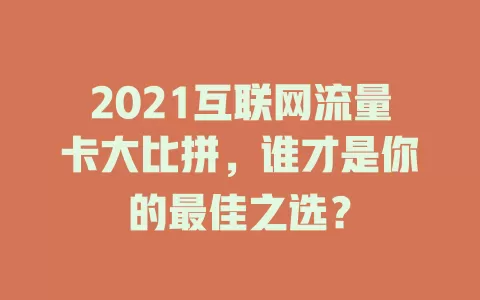 2021互联网流量卡大比拼，谁才是你的最佳之选？