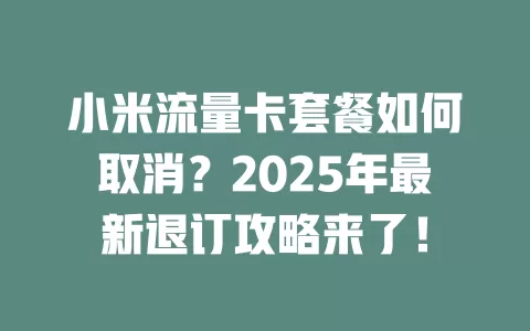 小米流量卡套餐如何取消？2025年最新退订攻略来了！