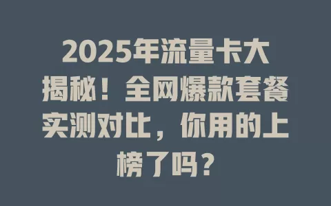 2025年流量卡大揭秘！全网爆款套餐实测对比，你用的上榜了吗？
