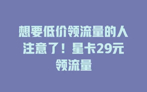 想要低价领流量的人注意了！星卡29元领流量