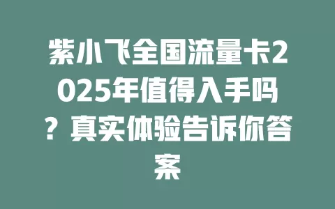 紫小飞全国流量卡2025年值得入手吗？真实体验告诉你答案