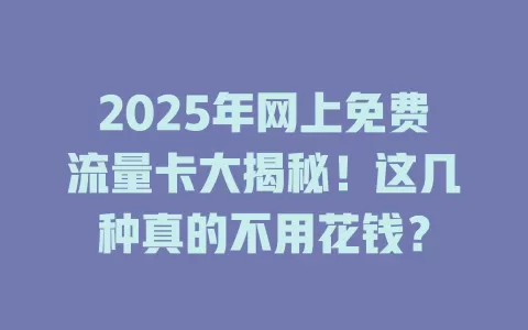 2025年网上免费流量卡大揭秘！这几种真的不用花钱？