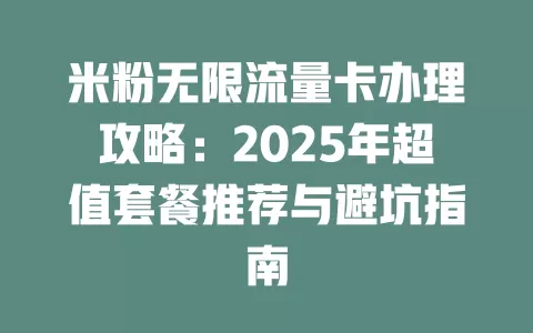 米粉无限流量卡办理攻略：2025年超值套餐推荐与避坑指南