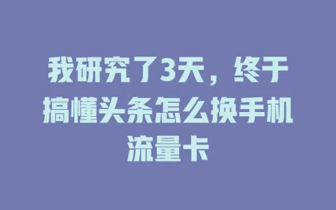 我研究了3天，终于搞懂头条怎么换手机流量卡
