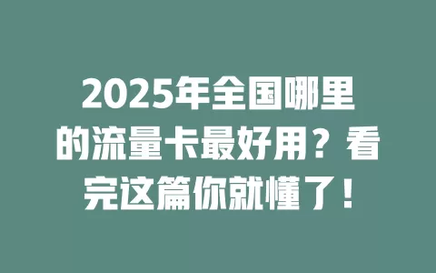 2025年全国哪里的流量卡最好用？看完这篇你就懂了！
