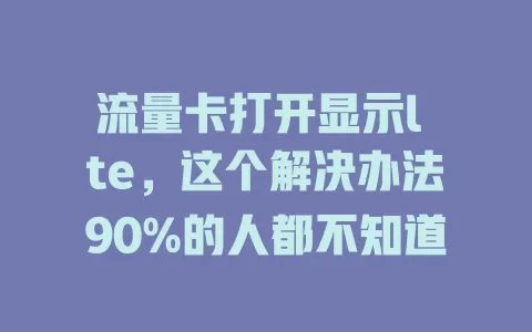 流量卡打开显示l te，这个解决办法90%的人都不知道