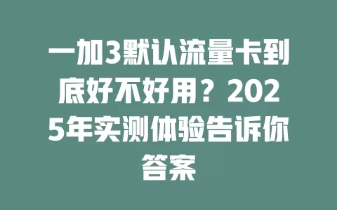一加3默认流量卡到底好不好用？2025年实测体验告诉你答案