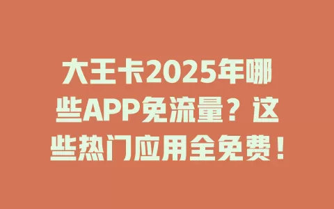 大王卡2025年哪些APP免流量？这些热门应用全免费！