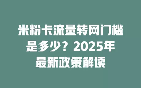 米粉卡流量转网门槛是多少？2025年最新政策解读