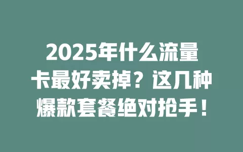 2025年什么流量卡最好卖掉？这几种爆款套餐绝对抢手！