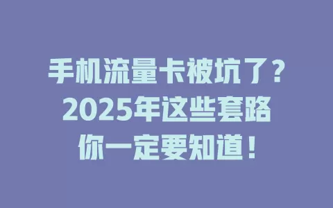 手机流量卡被坑了？2025年这些套路你一定要知道！