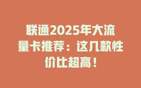 联通2025年大流量卡推荐：这几款性价比超高！
