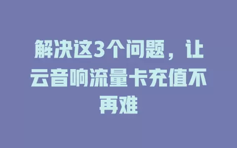 解决这3个问题，让云音响流量卡充值不再难