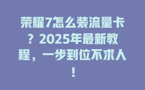 荣耀7怎么装流量卡？2025年最新教程，一步到位不求人！