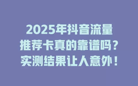 2025年抖音流量推荐卡真的靠谱吗？实测结果让人意外！
